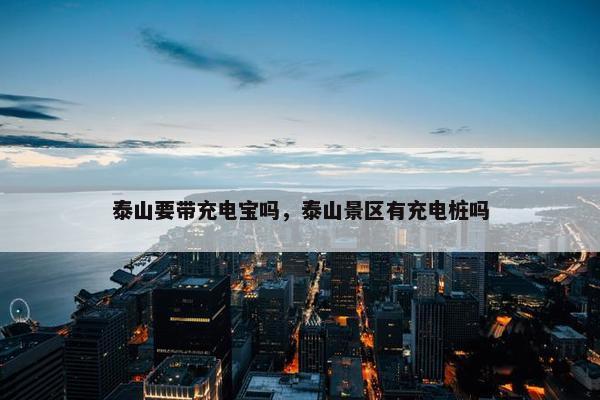 泰山要带充电宝吗，泰山景区有充电桩吗