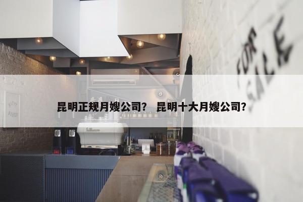昆明正规月嫂公司？ 昆明十大月嫂公司？