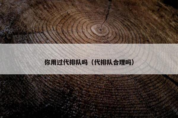 你用过代排队吗（代排队合理吗）