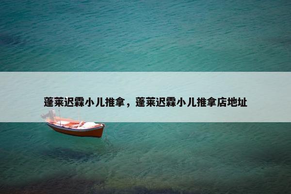 蓬莱迟霖小儿推拿，蓬莱迟霖小儿推拿店地址