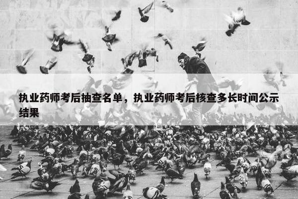 执业药师考后抽查名单，执业药师考后核查多长时间公示结果