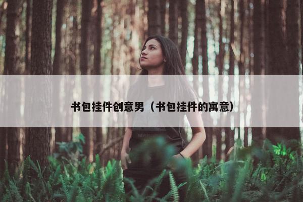 书包挂件创意男（书包挂件的寓意）