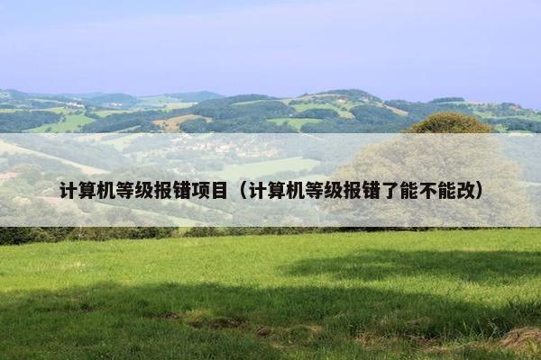 计算机等级报错项目（计算机等级报错了能不能改）