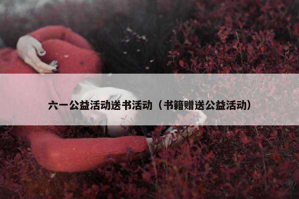 六一公益活动送书活动（书籍赠送公益活动）