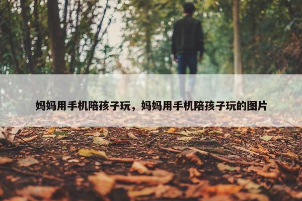 妈妈用手机陪孩子玩，妈妈用手机陪孩子玩的图片