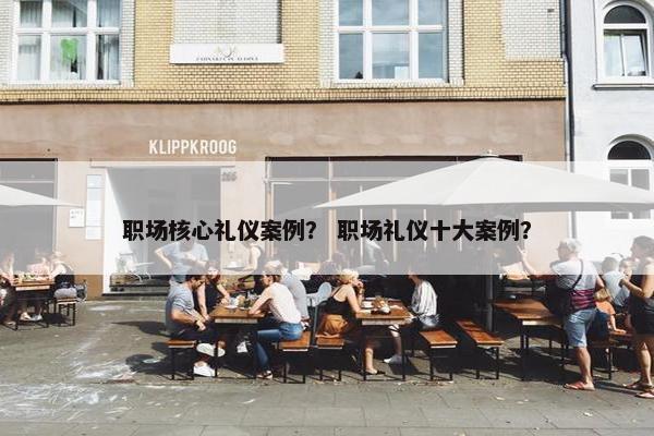 职场核心礼仪案例？ 职场礼仪十大案例？