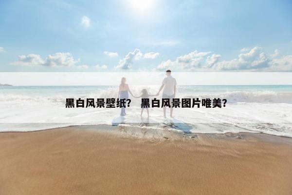 黑白风景壁纸？ 黑白风景图片唯美？