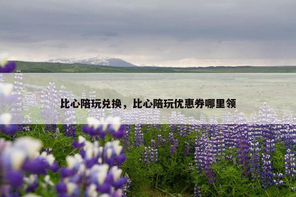 比心陪玩兑换，比心陪玩优惠券哪里领