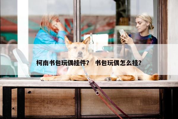 柯南书包玩偶挂件？ 书包玩偶怎么挂？