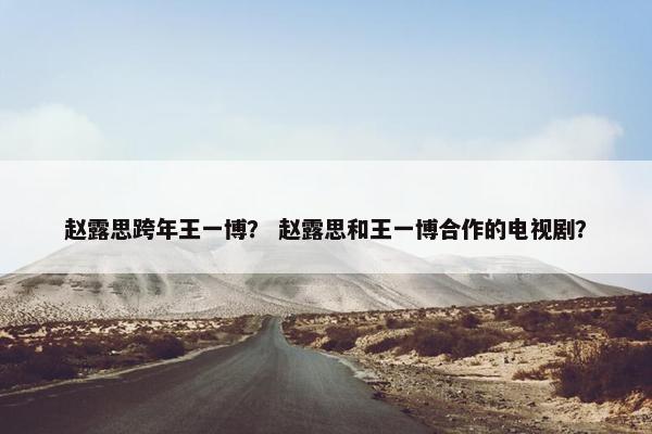 赵露思跨年王一博？ 赵露思和王一博合作的电视剧？