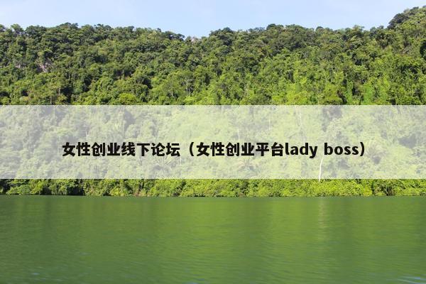 女性创业线下论坛（女性创业平台lady boss）