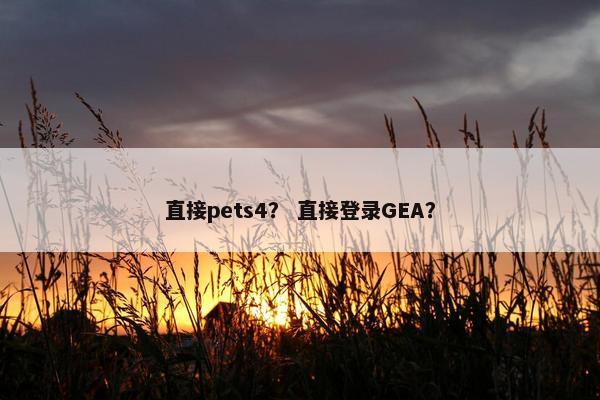 直接pets4？ 直接登录GEA？