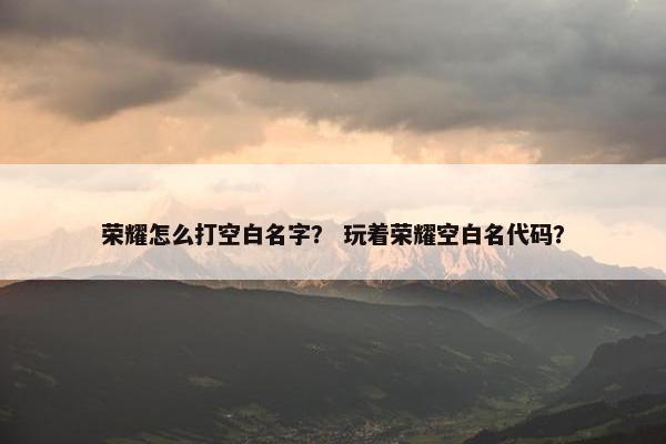 荣耀怎么打空白名字？ 玩着荣耀空白名代码？