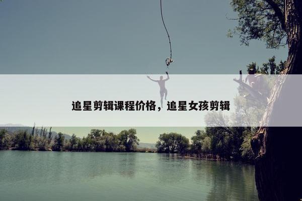 追星剪辑课程价格，追星女孩剪辑