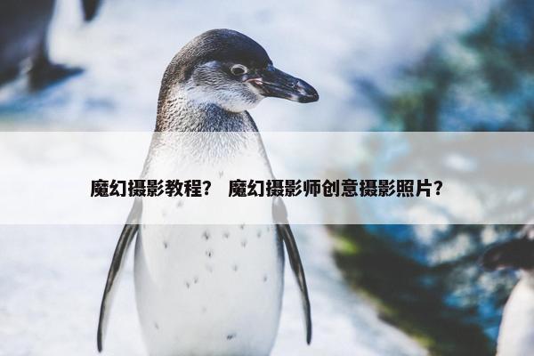 魔幻摄影教程？ 魔幻摄影师创意摄影照片？