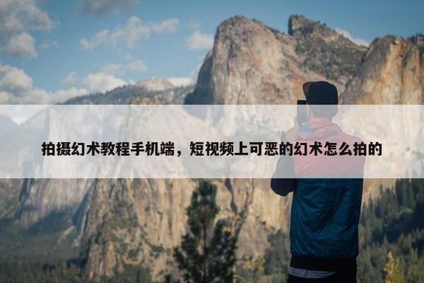 拍摄幻术教程手机端，短视频上可恶的幻术怎么拍的