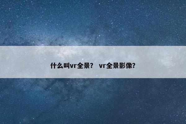 什么叫vr全景？ vr全景影像？