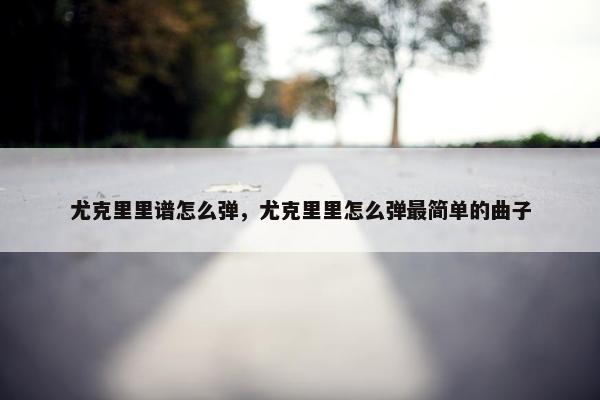 尤克里里谱怎么弹，尤克里里怎么弹最简单的曲子