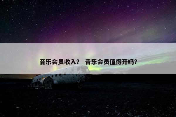 音乐会员收入？ 音乐会员值得开吗？