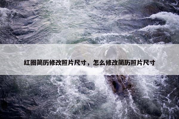 红圈简历修改照片尺寸，怎么修改简历照片尺寸