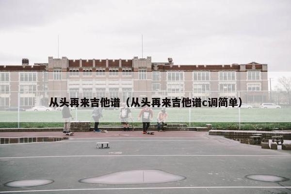 从头再来吉他谱（从头再来吉他谱c调简单）