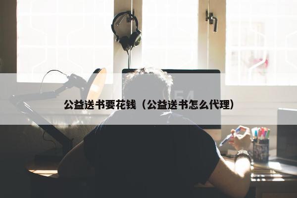 公益送书要花钱（公益送书怎么代理）