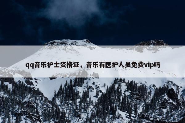 qq音乐护士资格证，音乐有医护人员免费vip吗