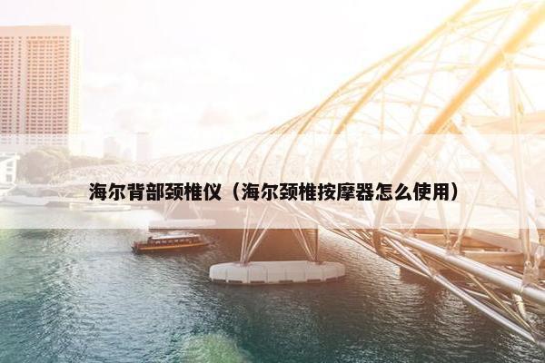 海尔背部颈椎仪（海尔颈椎按摩器怎么使用）