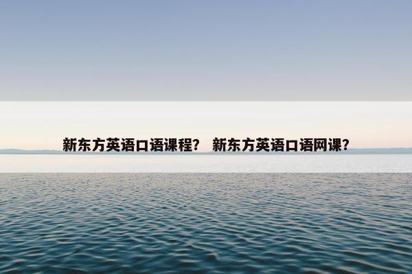新东方英语口语课程？ 新东方英语口语网课？
