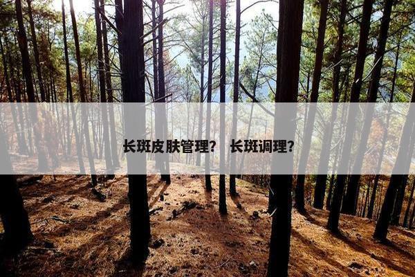 长斑皮肤管理？ 长斑调理？