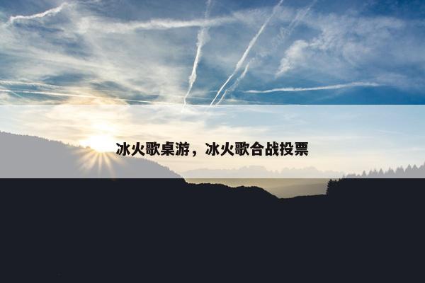 冰火歌桌游，冰火歌合战投票