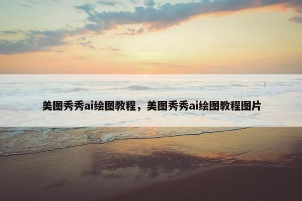 美图秀秀ai绘图教程，美图秀秀ai绘图教程图片