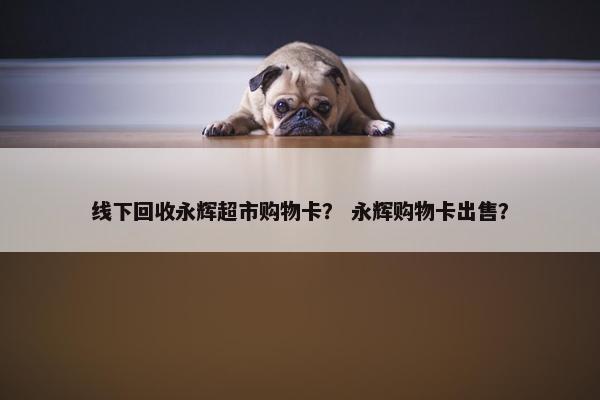线下回收永辉超市购物卡？ 永辉购物卡出售？