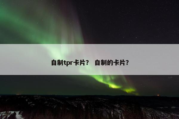 自制tpr卡片？ 自制的卡片？