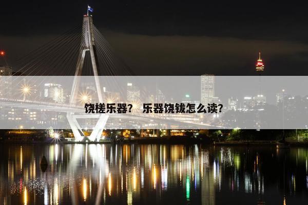 饶槎乐器？ 乐器饶钹怎么读？