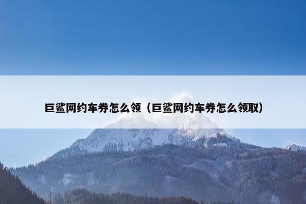 巨鲨网约车券怎么领（巨鲨网约车券怎么领取）