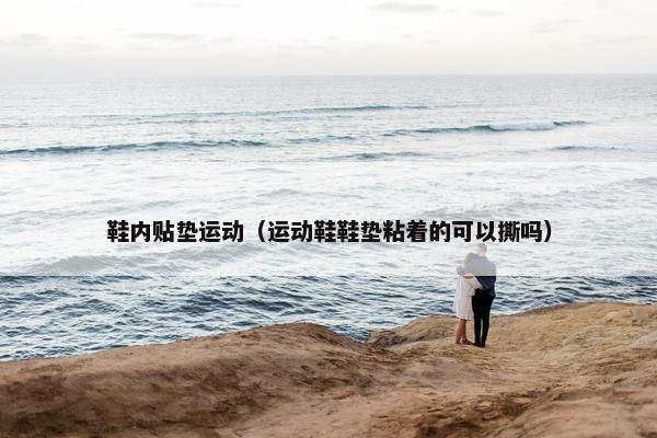 鞋内贴垫运动（运动鞋鞋垫粘着的可以撕吗）