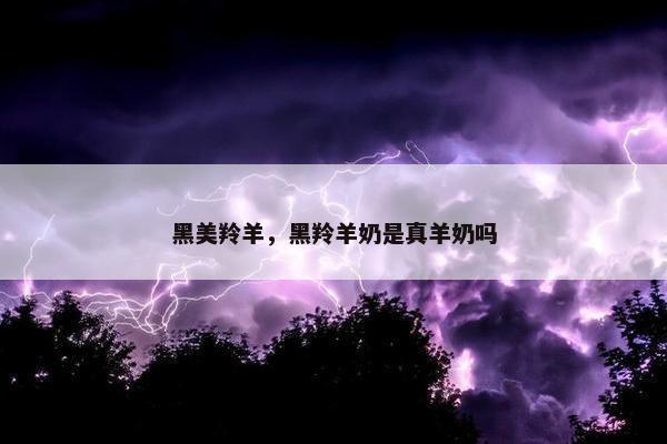 黑美羚羊，黑羚羊奶是真羊奶吗
