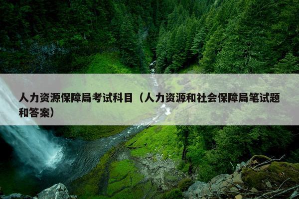 人力资源保障局考试科目（人力资源和社会保障局笔试题和答案）