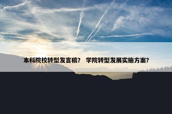 本科院校转型发言稿？ 学院转型发展实施方案？