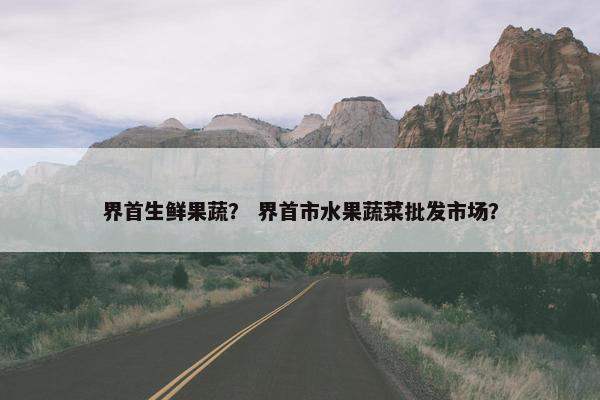 界首生鲜果蔬？ 界首市水果蔬菜批发市场？