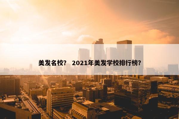 美发名校？ 2021年美发学校排行榜？