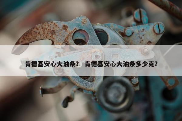 肯德基安心大油条？ 肯德基安心大油条多少克？
