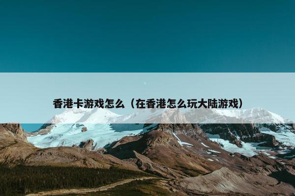 香港卡游戏怎么（在香港怎么玩大陆游戏）