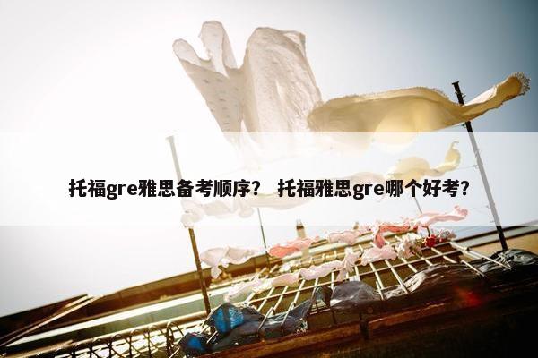 托福gre雅思备考顺序？ 托福雅思gre哪个好考？