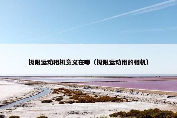 极限运动相机意义在哪（极限运动用的相机）