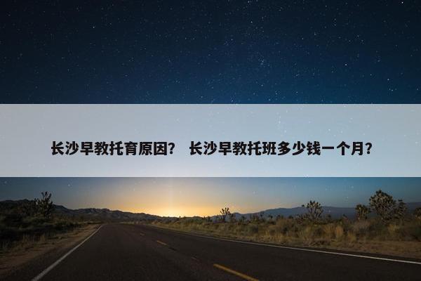 长沙早教托育原因？ 长沙早教托班多少钱一个月？