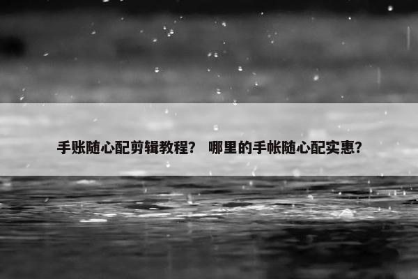手账随心配剪辑教程？ 哪里的手帐随心配实惠？