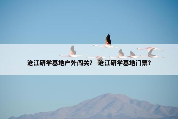 沧江研学基地户外闯关？ 沧江研学基地门票？