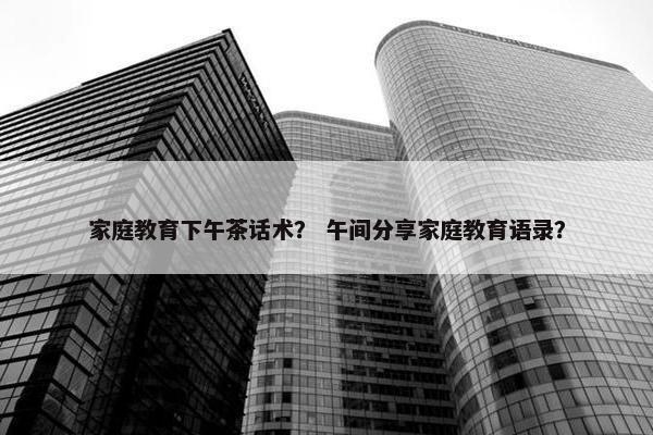 家庭教育下午茶话术？ 午间分享家庭教育语录？